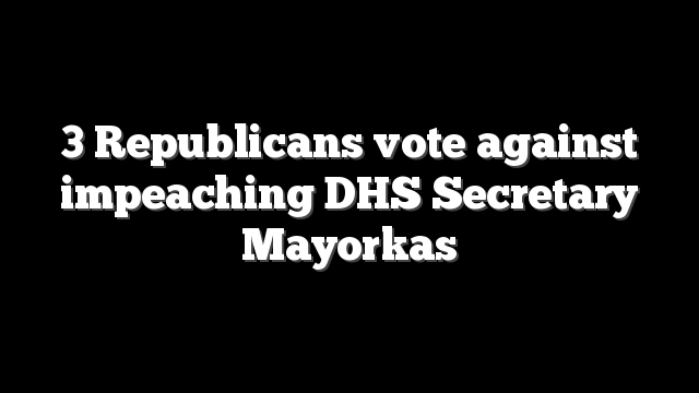 3 Republicans vote against impeaching DHS Secretary Mayorkas