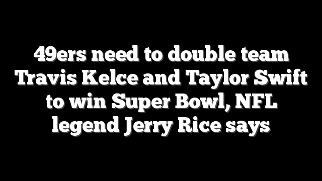 49ers need to double team Travis Kelce and Taylor Swift to win Super Bowl, NFL legend Jerry Rice says