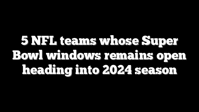5 NFL teams whose Super Bowl windows remains open heading into 2024 season