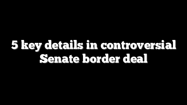 5 key details in controversial Senate border deal