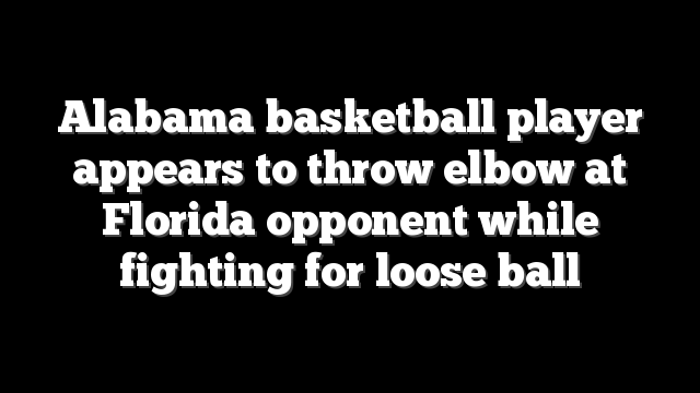 Alabama basketball player appears to throw elbow at Florida opponent while fighting for loose ball