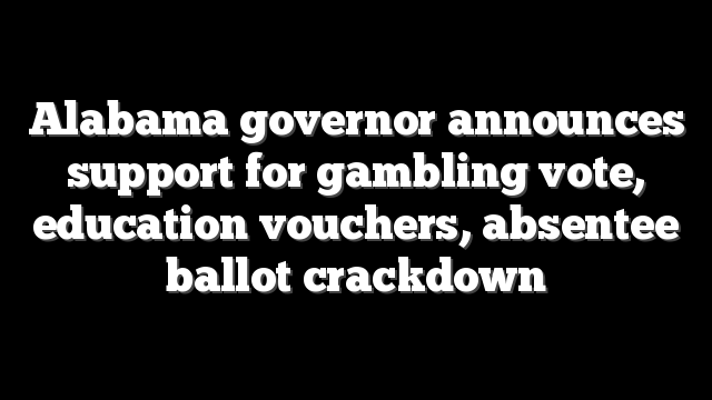 Alabama governor announces support for gambling vote, education vouchers, absentee ballot crackdown