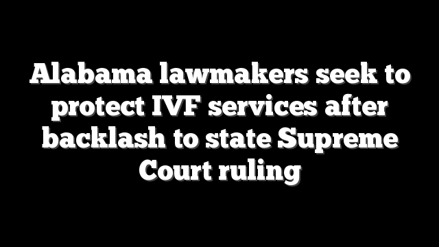 Alabama lawmakers seek to protect IVF services after backlash to state Supreme Court ruling