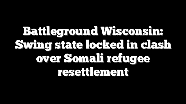 Battleground Wisconsin: Swing state locked in clash over Somali refugee resettlement