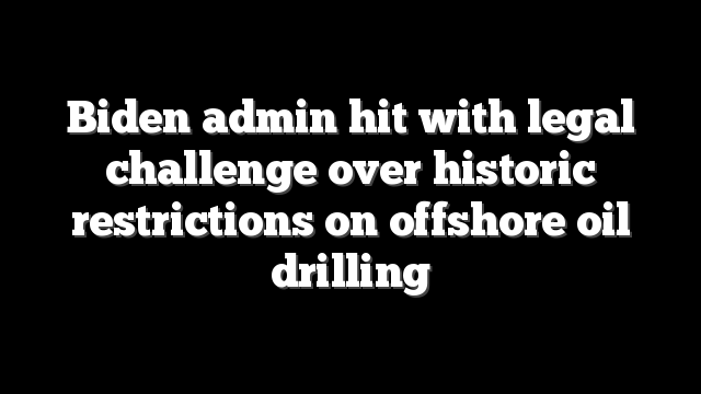 Biden admin hit with legal challenge over historic restrictions on offshore oil drilling