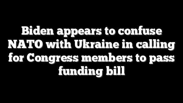Biden appears to confuse NATO with Ukraine in calling for Congress members to pass funding bill