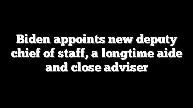 Biden appoints new deputy chief of staff, a longtime aide and close adviser