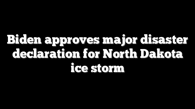 Biden approves major disaster declaration for North Dakota ice storm