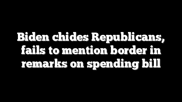 Biden chides Republicans, fails to mention border in remarks on spending bill