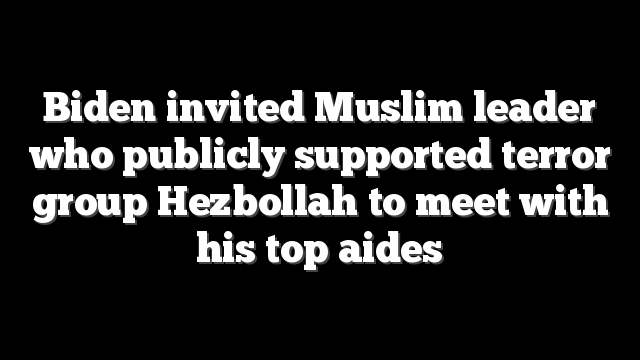 Biden invited Muslim leader who publicly supported terror group Hezbollah to meet with his top aides