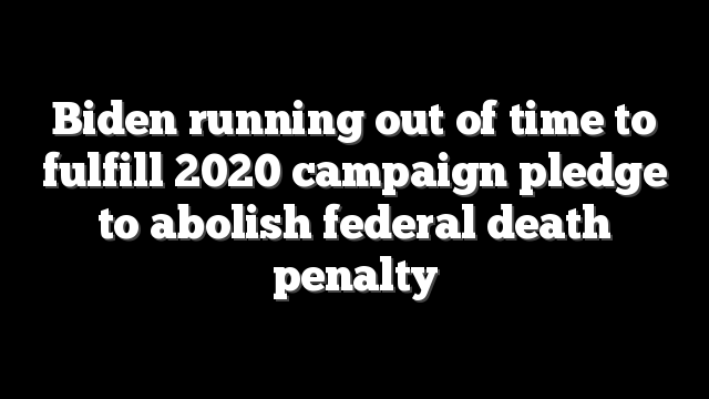 Biden running out of time to fulfill 2020 campaign pledge to abolish federal death penalty