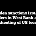 Biden sanctions Israeli settlers in West Bank after shooting of US teen