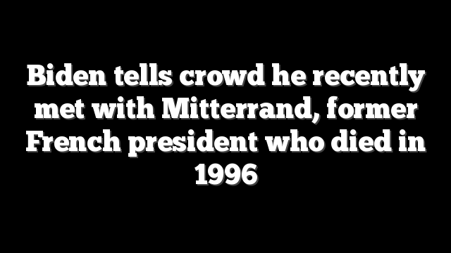 Biden tells crowd he recently met with Mitterrand, former French president who died in 1996