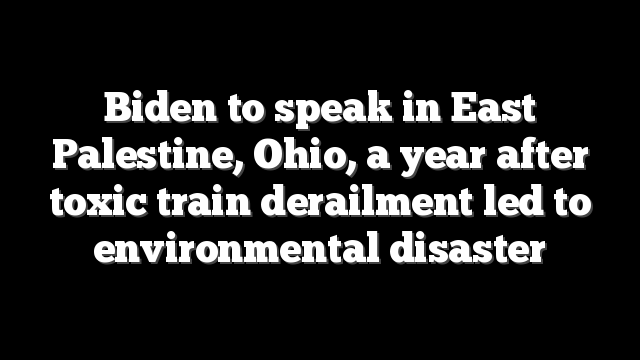 Biden to speak in East Palestine, Ohio, a year after toxic train derailment led to environmental disaster
