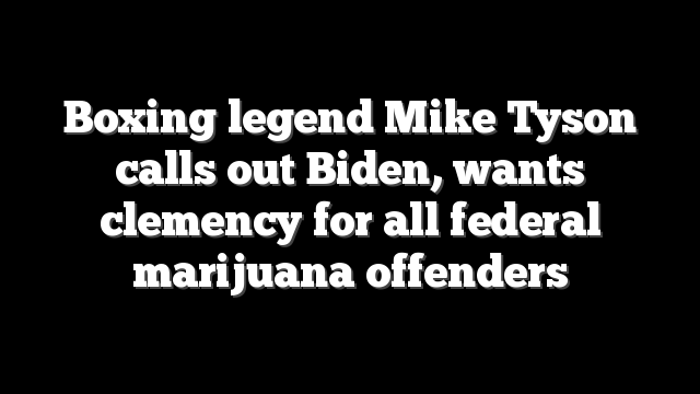 Boxing legend Mike Tyson calls out Biden, wants clemency for all federal marijuana offenders