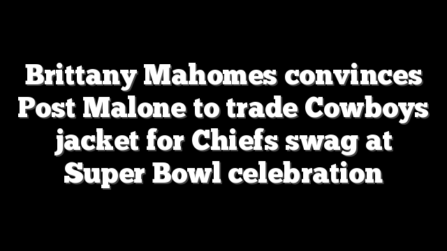 Brittany Mahomes convinces Post Malone to trade Cowboys jacket for Chiefs swag at Super Bowl celebration