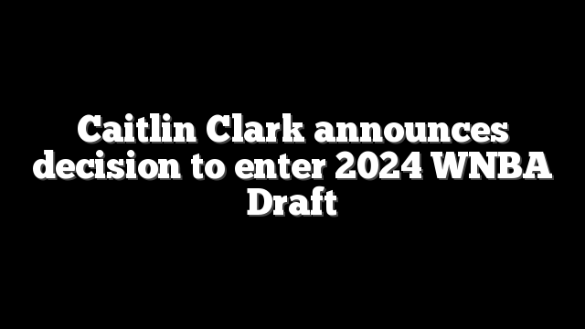 Caitlin Clark announces decision to enter 2024 WNBA Draft