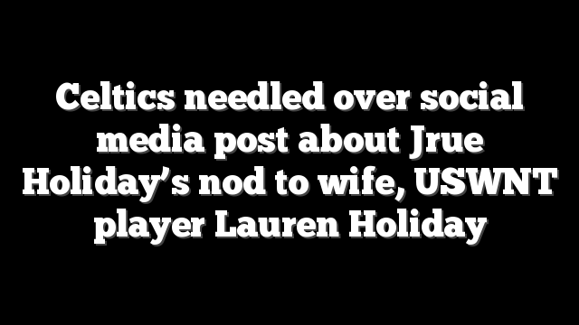 Celtics needled over social media post about Jrue Holiday’s nod to wife, USWNT player Lauren Holiday