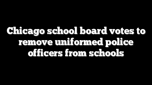 Chicago school board votes to remove uniformed police officers from schools