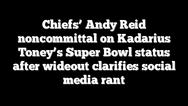 Chiefs’ Andy Reid noncommittal on Kadarius Toney’s Super Bowl status after wideout clarifies social media rant