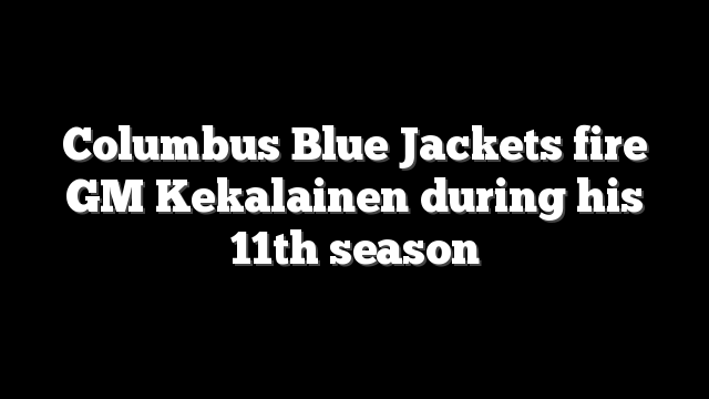 Columbus Blue Jackets fire GM Kekalainen during his 11th season
