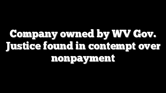 Company owned by WV Gov. Justice found in contempt over nonpayment