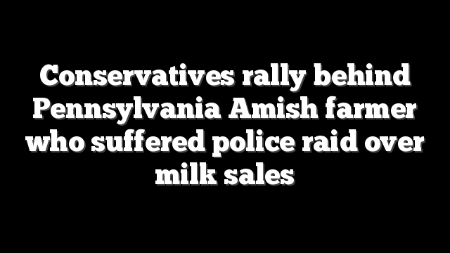 Conservatives rally behind Pennsylvania Amish farmer who suffered police raid over milk sales
