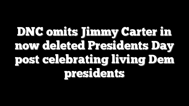 DNC omits Jimmy Carter in now deleted Presidents Day post celebrating living Dem presidents