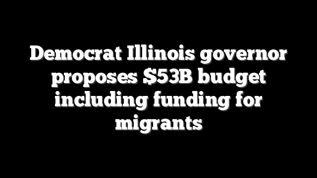 Democrat Illinois governor proposes $53B budget including funding for migrants