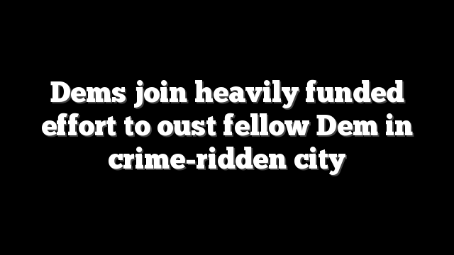 Dems join heavily funded effort to oust fellow Dem in crime-ridden city
