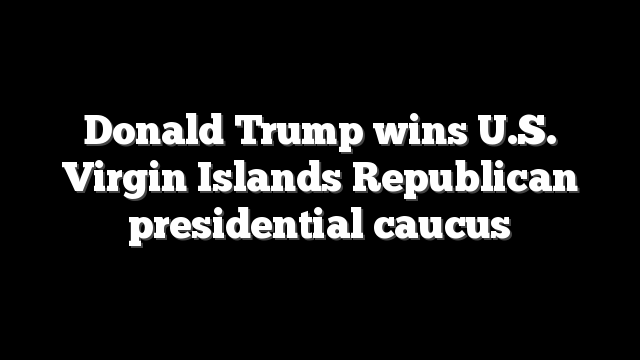 Donald Trump wins U.S. Virgin Islands Republican presidential caucus