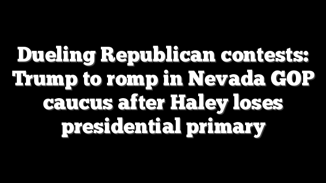 Dueling Republican contests: Trump to romp in Nevada GOP caucus after Haley loses presidential primary