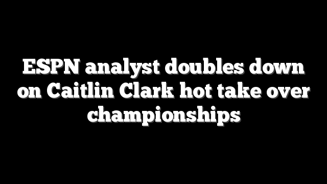 ESPN analyst doubles down on Caitlin Clark hot take over championships