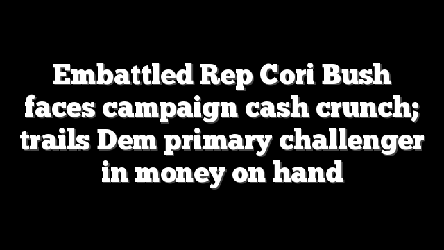 Embattled Rep Cori Bush faces campaign cash crunch; trails Dem primary challenger in money on hand