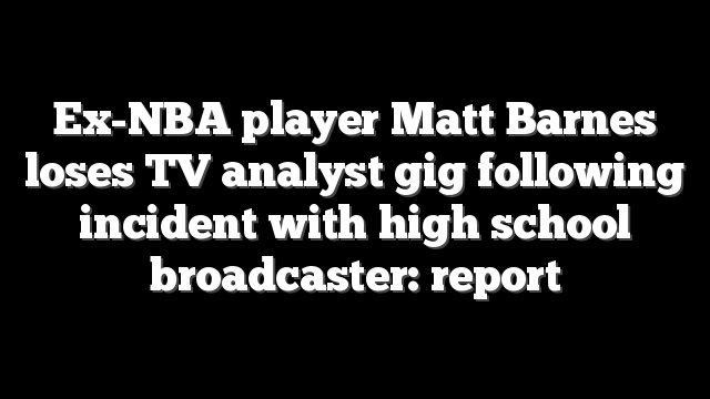 Ex-NBA player Matt Barnes loses TV analyst gig following incident with high school broadcaster: report