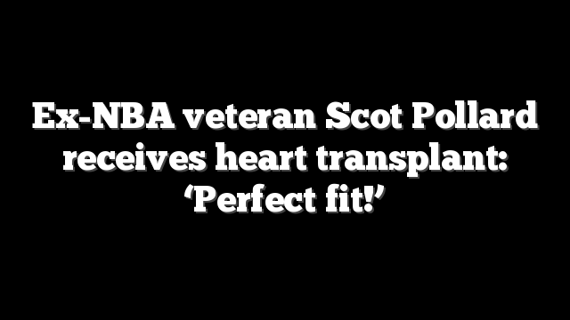 Ex-NBA veteran Scot Pollard receives heart transplant: ‘Perfect fit!’