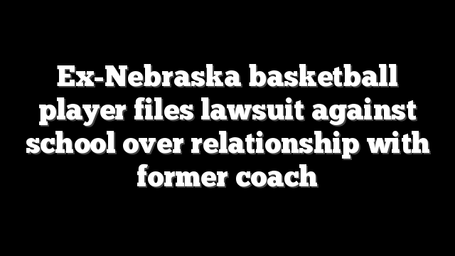 Ex-Nebraska basketball player files lawsuit against school over relationship with former coach