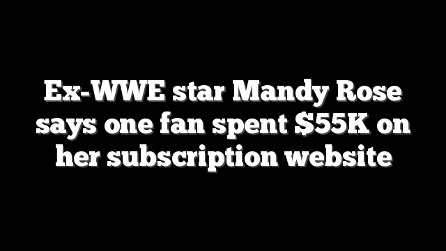 Ex-WWE star Mandy Rose says one fan spent $55K on her subscription website