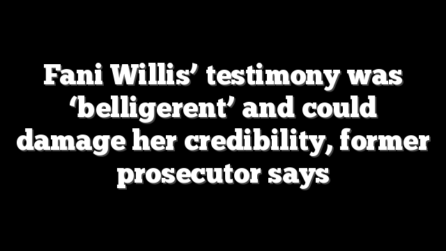 Fani Willis’ testimony was ‘belligerent’ and could damage her credibility, former prosecutor says