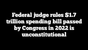 Federal judge rules $1.7 trillion spending bill passed by Congress in 2022 is unconstitutional