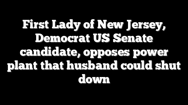 First Lady of New Jersey, Democrat US Senate candidate, opposes power plant that husband could shut down