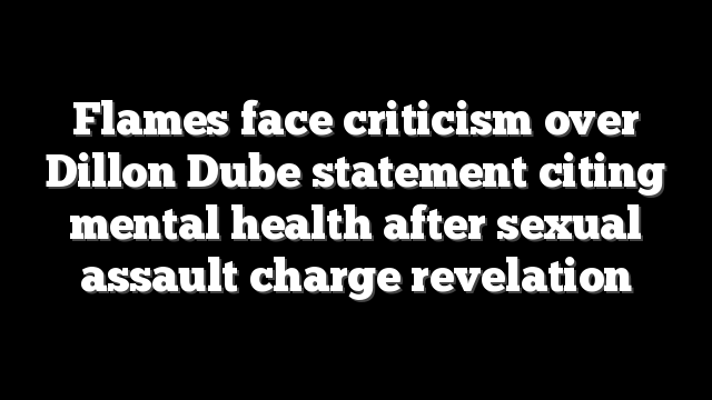 Flames face criticism over Dillon Dube statement citing mental health after sexual assault charge revelation
