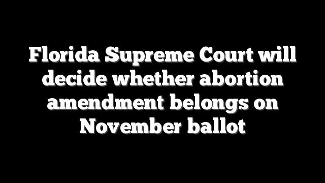 Florida Supreme Court will decide whether abortion amendment belongs on November ballot
