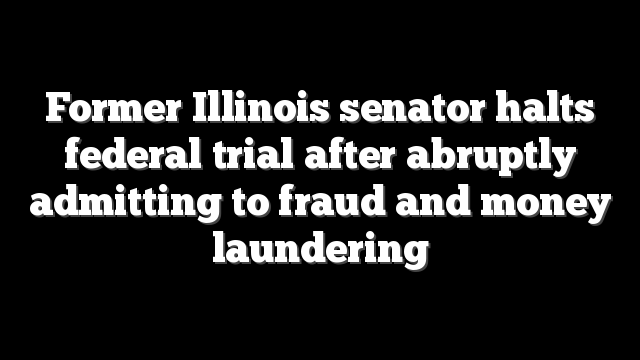 Former Illinois senator halts federal trial after abruptly admitting to fraud and money laundering