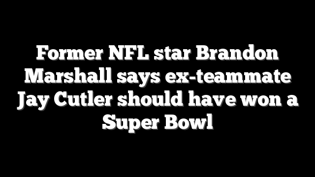 Former NFL star Brandon Marshall says ex-teammate Jay Cutler should have won a Super Bowl