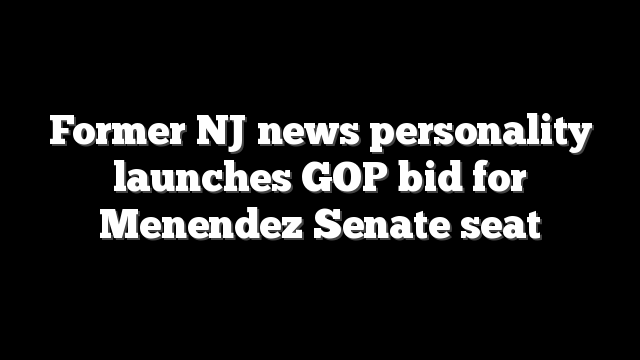 Former NJ news personality launches GOP bid for Menendez Senate seat