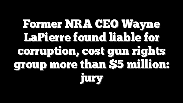 Former NRA CEO Wayne LaPierre found liable for corruption, cost gun rights group more than $5 million: jury