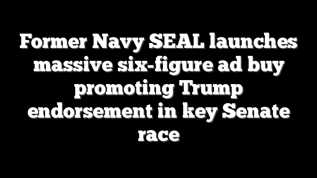 Former Navy SEAL launches massive six-figure ad buy promoting Trump endorsement in key Senate race