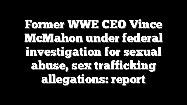 Former WWE CEO Vince McMahon under federal investigation for sexual abuse, sex trafficking allegations: report