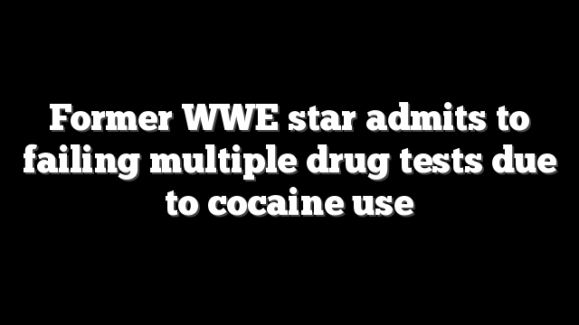 Former WWE star admits to failing multiple drug tests due to cocaine use